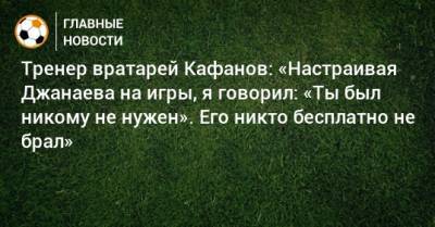 Сослан Джанаев - Виталий Кафанов - Тренер вратарей Кафанов: «Настраивая Джанаева на игры, я говорил: «Ты был никому не нужен». Его никто бесплатно не брал» - bombardir.ru - Сочи