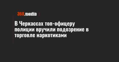 В Черкассах топ-офицеру полиции вручили подозрение в торговле наркотиками - 368.media - Черкасская обл. - Черкассы