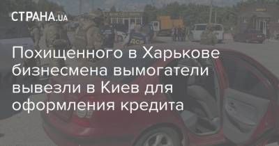 Дмитрий Чубенко - Похищенного в Харькове бизнесмена вымогатели вывезли в Киев для оформления кредита - strana.ua - Киев - Харьковская обл. - Харьков