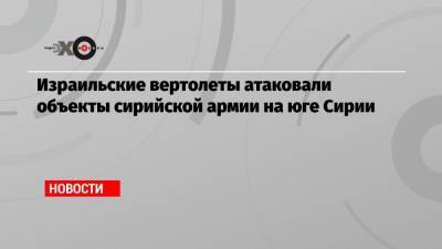 Израильские вертолеты атаковали объекты сирийской армии на юге Сирии - echo.msk.ru - Сирия - Израиль - Сана