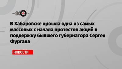 Сергей Фургал - Михаил Дегтярев - В Хабаровске прошла одна из самых массовых с начала протестов акций в поддержку бывшего губернатора Сергея Фургала - echo.msk.ru - Хабаровск