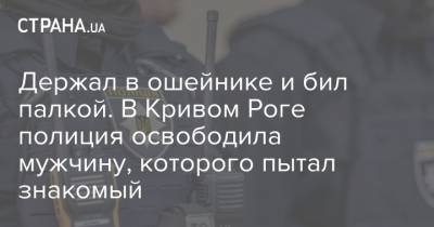 Держал в ошейнике и бил палкой. В Кривом Роге полиция освободила мужчину, которого пытал знакомый - strana.ua - Кривой Рог