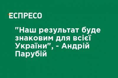 Андрей Парубий - "Наш результат будет знаковым для всей Украины", - Андрей Парубий - ru.espreso.tv - Украина