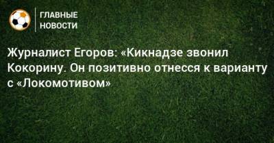 Александр Кокорин - Василий Кикнадзе - Сергей Егоров - Журналист Егоров: «Кикнадзе звонил Кокорину. Он позитивно отнесся к варианту с «Локомотивом» - bombardir.ru