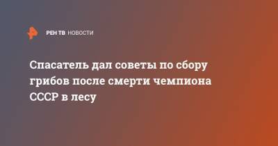 Александр Иваницкий - Спасатель дал советы по сбору грибов после смерти чемпиона СССР в лесу - ren.tv - Россия