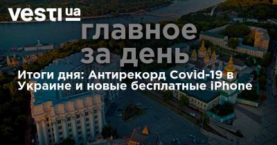Владимир Зеленский - Итоги дня: Антирекорд Covid-19 в Украине и новые бесплатные iPhone - vesti.ua - Австрия - Украина - Киев - Азербайджан