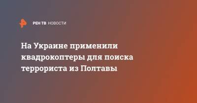 Роман Скрипник - На Украине применили квадрокоптеры для поиска террориста из Полтавы - ren.tv - Украина - Полтава