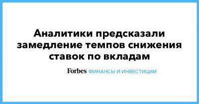 Аналитики предсказали замедление темпов снижения ставок по вкладам - forbes.ru