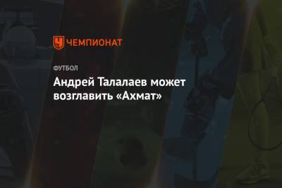 Андрей Талалаев - Андрей Талалаев может возглавить «Ахмат» - championat.com - Россия - Нижний Новгород - Самара