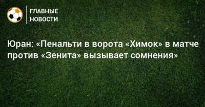 Артем Дзюба - Сергей Юран - Игорь Федотов - Юран: «Пенальти в ворота «Химок» в матче против «Зенита» вызывает сомнения» - bombardir.ru - Россия