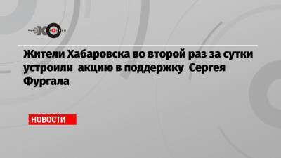 Сергей Фургал - Михаил Дегтярев - Жители Хабаровска во второй раз за сутки устроили акцию в поддержку Сергея Фургала - echo.msk.ru - Хабаровск