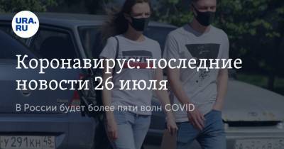 Коронавирус: последние новости 26 июля. В России будет более пяти волн COVID, психологи ожидают всплеск школьной травли - ura.news - Россия - Китай - США - Бразилия - Ухань