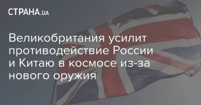 Великобритания усилит противодействие России и Китаю в космосе из-за нового оружия - strana.ua - Россия - Китай - США - Англия - Вена