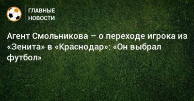 Игорь Смольников - Александр Маньяков - Агент Смольникова – о переходе игрока из «Зенита» в «Краснодар»: «Он выбрал футбол» - bombardir.ru - Краснодар