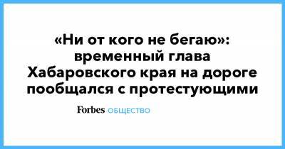 Сергей Фургал - Михаил Дегтярев - «Ни от кого не бегаю»: временный глава Хабаровского края на дороге пообщался с протестующими - forbes.ru - Хабаровский край - Хабаровск