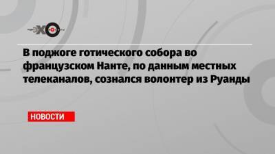 В поджоге готического собора во французском Нанте, по данным местных телеканалов, сознался волонтер из Руанды - echo.msk.ru - Руанда