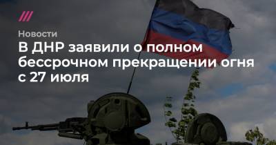 В ДНР заявили о полном бессрочном прекращении огня с 27 июля - tvrain.ru - Украина - ДНР - Минск