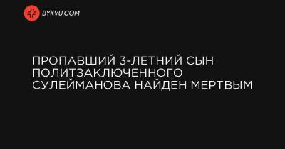 Пропавший 3-летний сын политзаключенного Сулейманова найден мертвым - bykvu.com - Россия - Украина - Крым - район Симферопольский