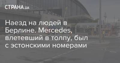 Наезд на людей в Берлине. Mercedes, влетевший в толпу, был с эстонскими номерами - strana.ua - Германия - Берлин