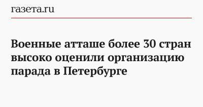 Военные атташе более 30 стран высоко оценили организацию парада в Петербурге - gazeta.ru - Россия - Санкт-Петербург