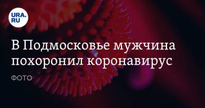 В Подмосковье мужчина похоронил коронавирус. ФОТО - ura.news - Московская обл.