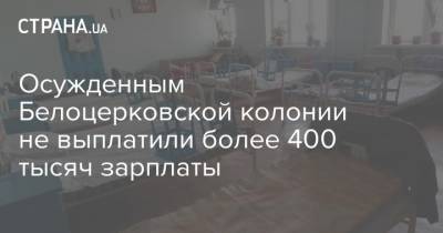Осужденным Белоцерковской колонии не выплатили более 400 тысяч зарплаты - strana.ua - Украина