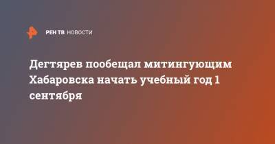 Михаил Дегтярев - Анна Попова - Дегтярев пообещал митингующим Хабаровска начать учебный год 1 сентября - ren.tv - Хабаровский край - Хабаровск