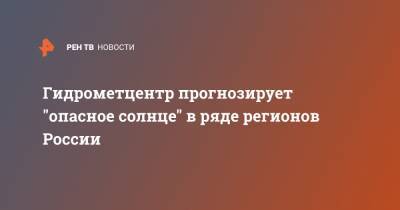 Роман Вильфанд - Гидрометцентр прогнозирует "опасное солнце" в ряде регионов России - ren.tv - Россия - Орловская обл. - Сочи - Краснодарский край - Воронежская обл. - Курская обл. - респ. Адыгея - Ставрополье - Брянская обл.