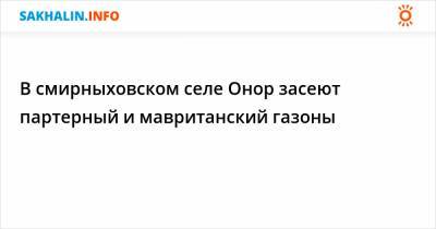 В смирныховском селе Онор засеют партерный и мавританский газоны - sakhalin.info - район Смирныховский