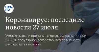 Коронавирус: последние новости 27 июля. Ученые назвали причину тяжелых осложнений при COVID, популярное лекарство может вызывать расстройства психики - ura.news - Китай - США - Египет - Нигерия - Юар - Ухань