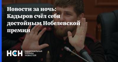 Рамзан Кадыров - Новости за ночь: Кадыров счёл себя достойным Нобелевской премии - nsn.fm - США - респ. Чечня