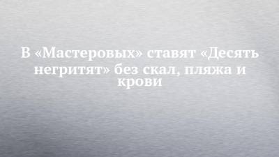 Олег Табаков - В «Мастеровых» ставят «Десять негритят» без скал, пляжа и крови - chelny-izvest.ru - Санкт-Петербург