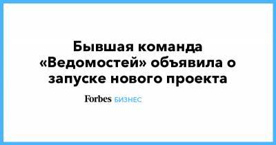 Бывшая команда «Ведомостей» объявила о запуске нового проекта - forbes.ru