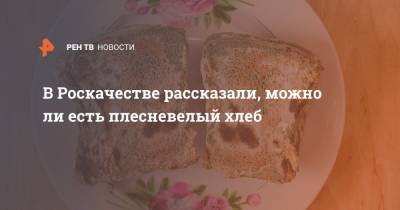 В Роскачестве рассказали, можно ли есть плесневелый хлеб - ren.tv