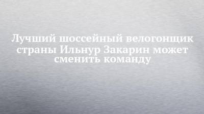 Ильнур Закарин - Лучший шоссейный велогонщик страны Ильнур Закарин может сменить команду - chelny-izvest.ru - Набережные Челны