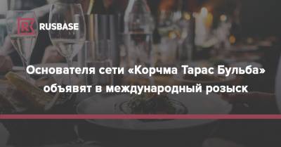 Основателя сети «Корчма Тарас Бульба» объявят в международный розыск - rb.ru - Россия