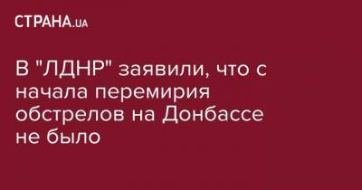 В "ЛДНР" заявили, что с начала перемирия обстрелов на Донбассе не было - strana.ua - ДНР - ЛНР - Обстрелы