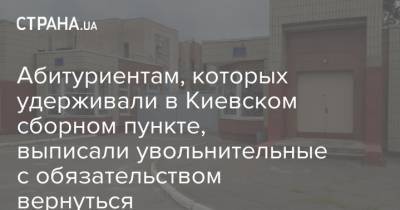 Абитуриентам, которых удерживали в Киевском сборном пункте, выписали увольнительные с обязательством вернуться - strana.ua - Киев