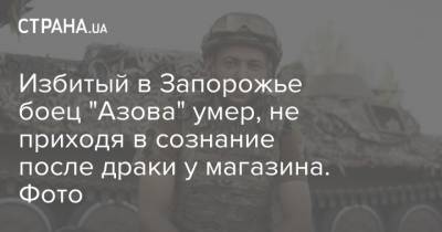 Азов - Избитый в Запорожье боец "Азова" умер, не приходя в сознание после драки у магазина. Фото - strana.ua - Украина - Запорожье