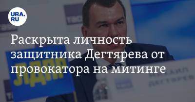 Михаил Дегтярев - Раскрыта личность защитника Дегтярева от провокатора на митинге. ВИДЕО - ura.news - Царьград - Хабаровский край