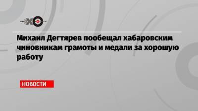 Михаил Дегтярев - Михаил Дегтярев пообещал хабаровским чиновникам грамоты и медали за хорошую работу - echo.msk.ru - Хабаровский край