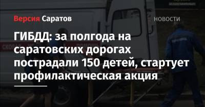 ГИБДД: за полгода на саратовских дорогах пострадали 150 детей, стартует профилактическая акция - nversia.ru - Саратовская обл.