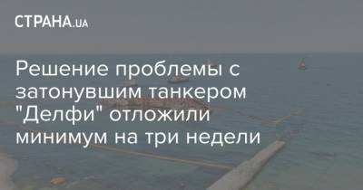 Максим Куцый - Решение проблемы с затонувшим в Одессе танкером "Делфи" отложили минимум на три недели - strana.ua - Украина - Одесса - Ампу - Новости Одессы