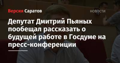 Михаил Дегтярев - Депутат Дмитрий Пьяных пообещал рассказать о будущей работе в Госдуме на пресс-конференции - nversia.ru - Россия - Саратов - Хабаровский край