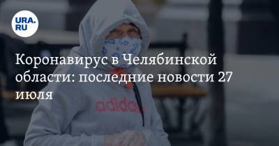 Коронавирус в Челябинской области: последние новости 27 июля. Дети заразились в санатории, за концерты возвращают деньги, разрешили охоту - ura.news - Россия - Китай - Челябинская обл. - Ухань