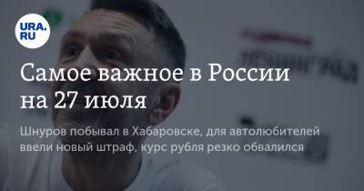 Сергей Фургал - Сергей Шнуров - Михаил Дегтярев - Самое важное в России на 27 июля. Шнуров побывал в Хабаровске, для автолюбителей ввели новый штраф, курс рубля к евро резко обвалился - ura.news - Россия - Хабаровск