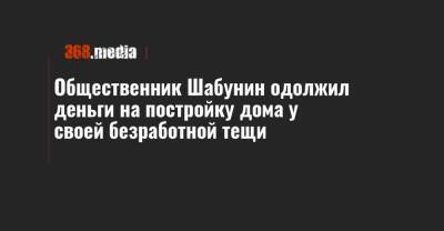 Виталий Шабунин - Общественник Шабунин одолжил деньги на постройку дома у своей безработной тещи - 368.media