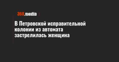 В Петровской исправительной колонии из автомата застрелилась женщина - 368.media - Кировоградская обл.