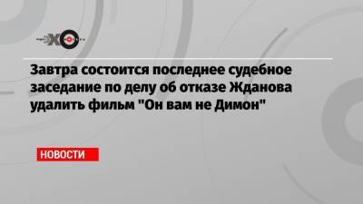 Иван Жданов - Завтра состоится последнее судебное заседание по делу об отказе Жданова удалить фильм «Он вам не Димон» - echo.msk.ru