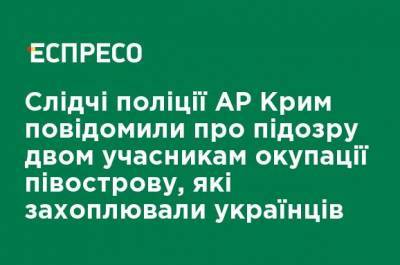 Следователи полиции АР Крым сообщили о подозрении двум участникам оккупации полуострова, которые захватывали украинцев - ru.espreso.tv - Крым - Севастополь